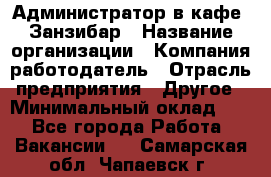 Администратор в кафе "Занзибар › Название организации ­ Компания-работодатель › Отрасль предприятия ­ Другое › Минимальный оклад ­ 1 - Все города Работа » Вакансии   . Самарская обл.,Чапаевск г.